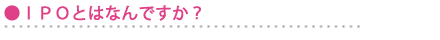 IPO�ȤϤʤ�Ǥ�����