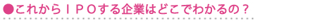 これからIPOする企業はどこでわかるの? これからIPOする企業はどこでわかるの?