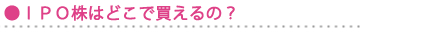 IPO株はどこで買えるの? IPO株はどこで買えるの?