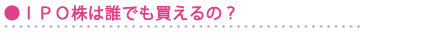 IPO株は誰でも買えるの? IPO株は誰でも買えるの?